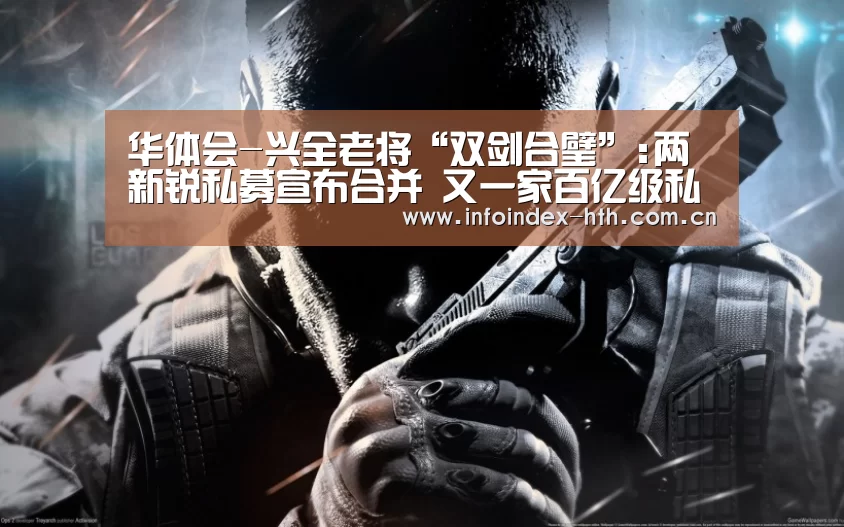 华体会-兴全老将“双剑合璧”:两新锐私募宣布合并 又一家百亿级私募显现(图2)