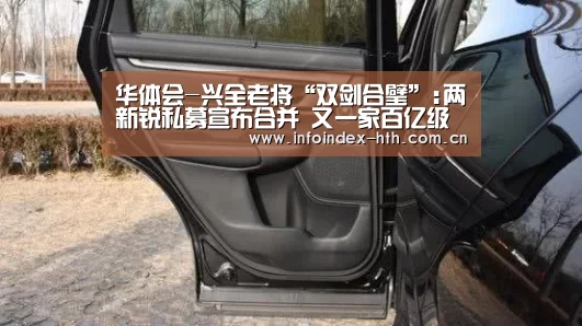 华体会-兴全老将“双剑合璧”:两新锐私募宣布合并 又一家百亿
