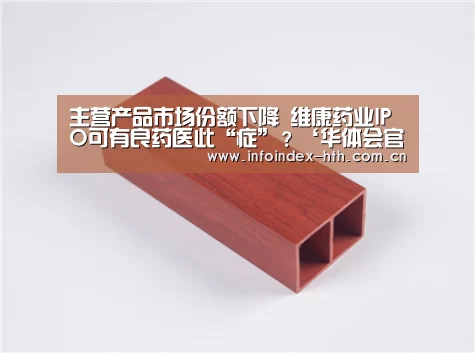 主营产品市场份额下降 维康药业IPO可有良药医此“症”?‘华体会官方首页’(图2) 华体会官方首页