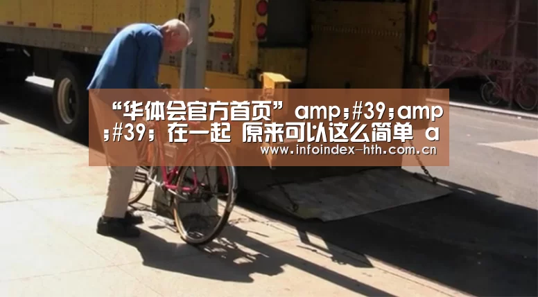 “华体会官方首页”amp;#39;amp;#39; 在一起 原来可以这么简单 amp;#39;amp;#39(图1) 华体会官方首页